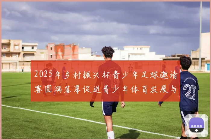 2025年乡村振兴杯青少年足球邀请赛圆满落幕促进青少年体育发展与乡村振兴结合