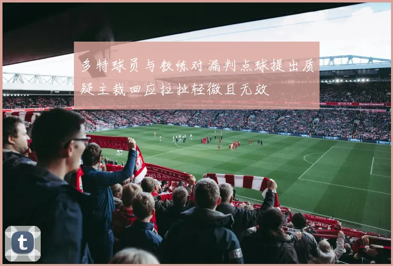 多特球员与教练对漏判点球提出质疑主裁回应拉扯轻微且无效