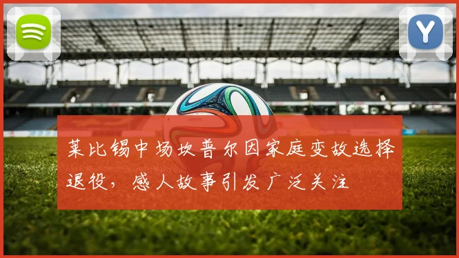 莱比锡中场坎普尔因家庭变故选择退役，感人故事引发广泛关注