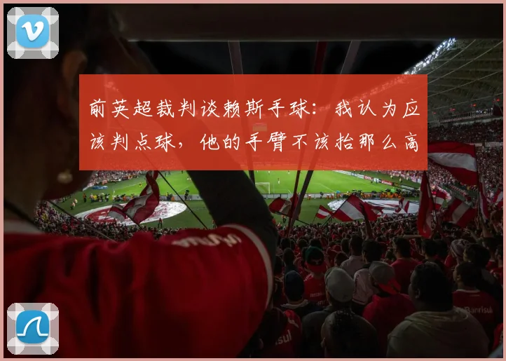 前英超裁判谈赖斯手球：我认为应该判点球，他的手臂不该抬那么高
