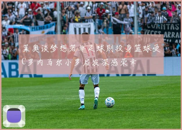 莱奥谈梦想若非足球则投身篮球受C罗内马尔小罗启发深感荣幸