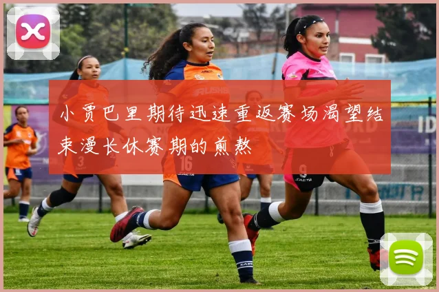 小贾巴里期待迅速重返赛场渴望结束漫长休赛期的煎熬