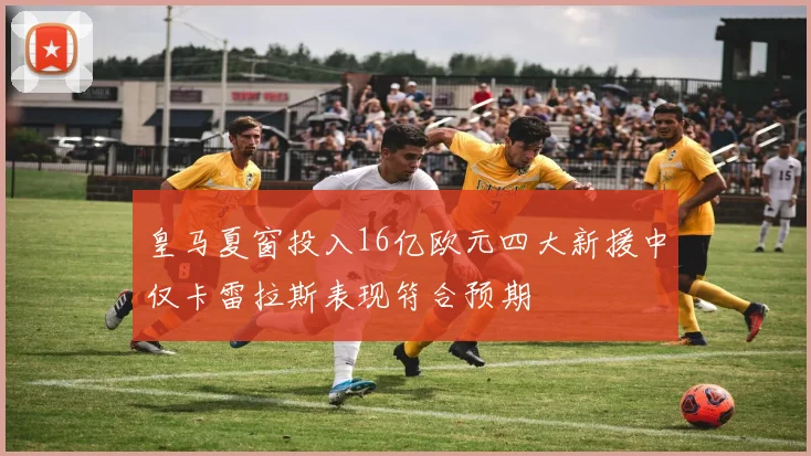 皇马夏窗投入16亿欧元四大新援中仅卡雷拉斯表现符合预期