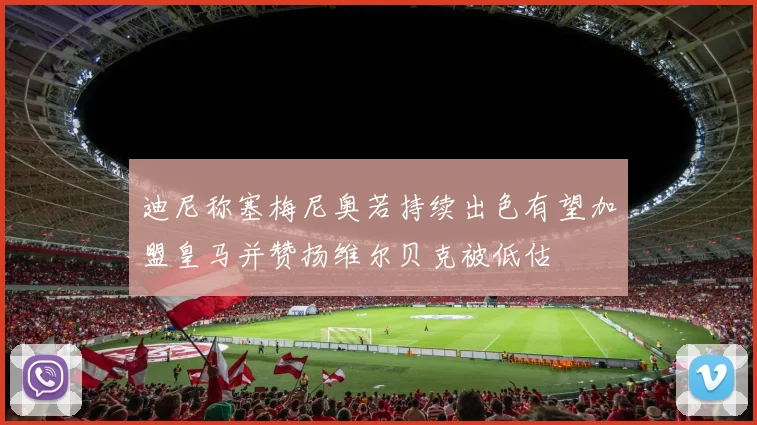 迪尼称塞梅尼奥若持续出色有望加盟皇马并赞扬维尔贝克被低估