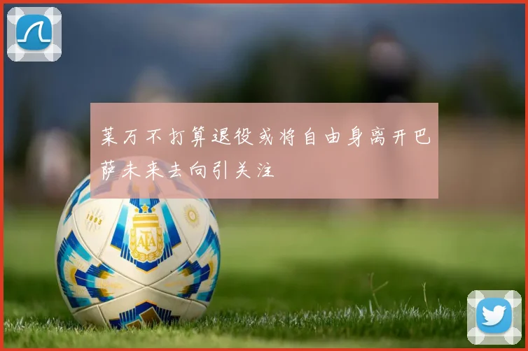 莱万不打算退役或将自由身离开巴萨未来去向引关注
