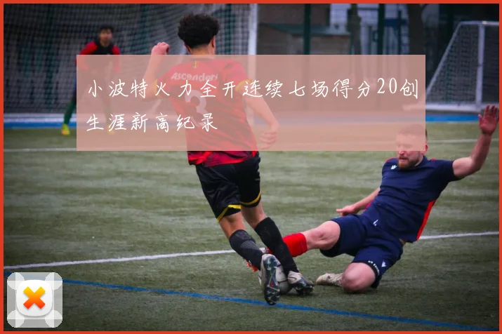 小波特火力全开连续七场得分20创生涯新高纪录
