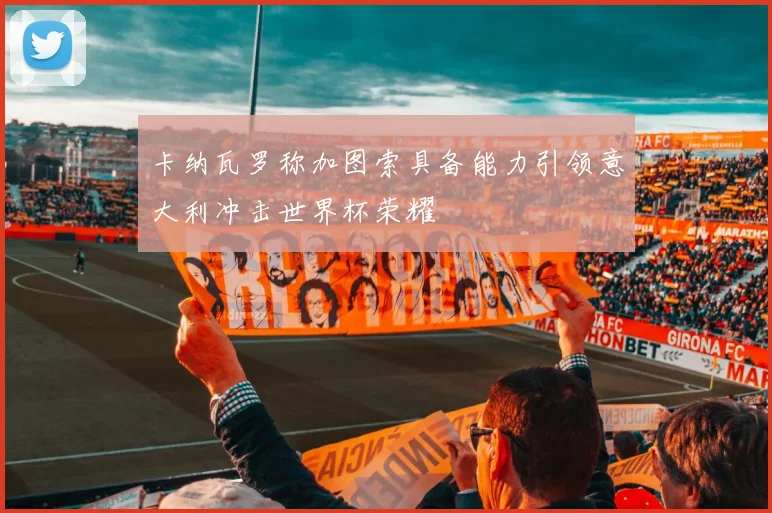 卡纳瓦罗称加图索具备能力引领意大利冲击世界杯荣耀