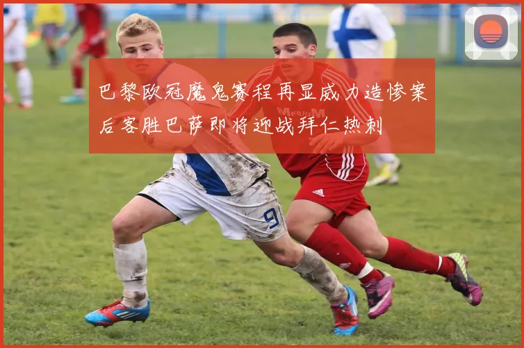巴黎欧冠魔鬼赛程再显威力造惨案后客胜巴萨即将迎战拜仁热刺
