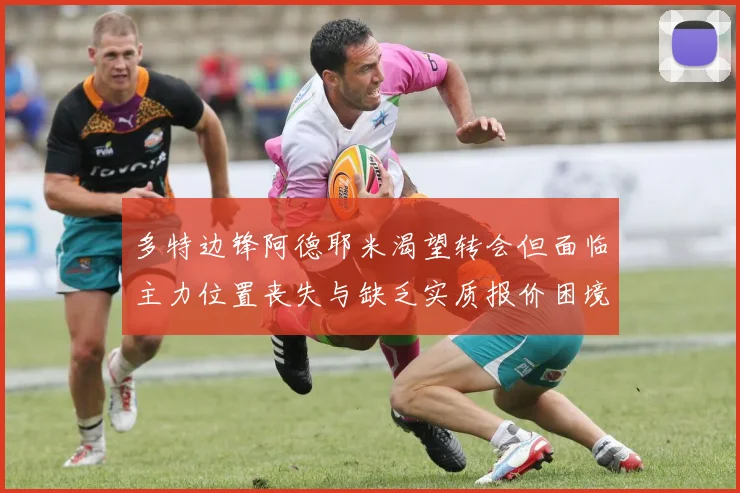 多特边锋阿德耶米渴望转会但面临主力位置丧失与缺乏实质报价困境