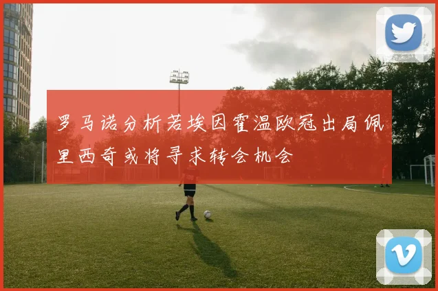 罗马诺分析若埃因霍温欧冠出局佩里西奇或将寻求转会机会