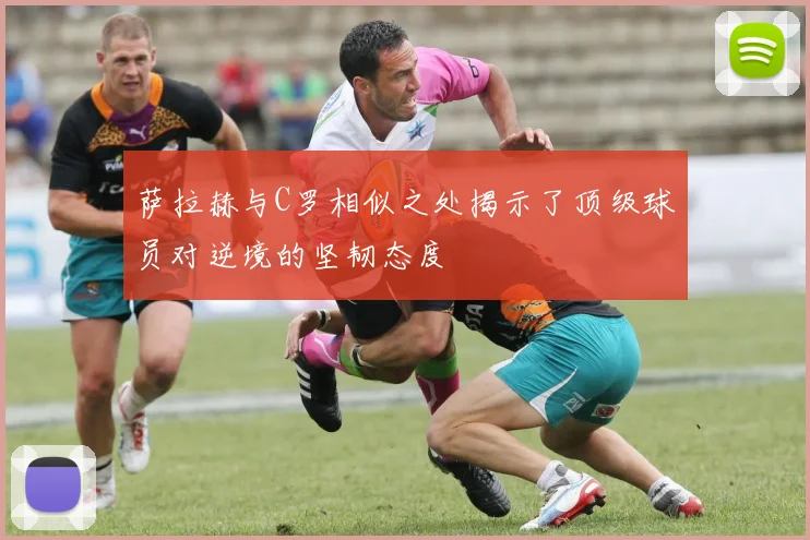 萨拉赫与C罗相似之处揭示了顶级球员对逆境的坚韧态度