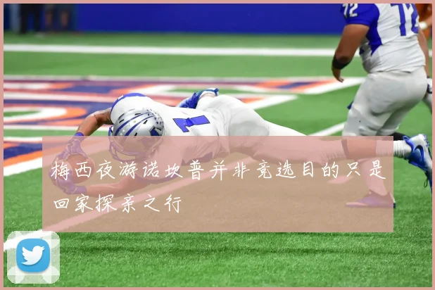 梅西夜游诺坎普并非竞选目的只是回家探亲之行