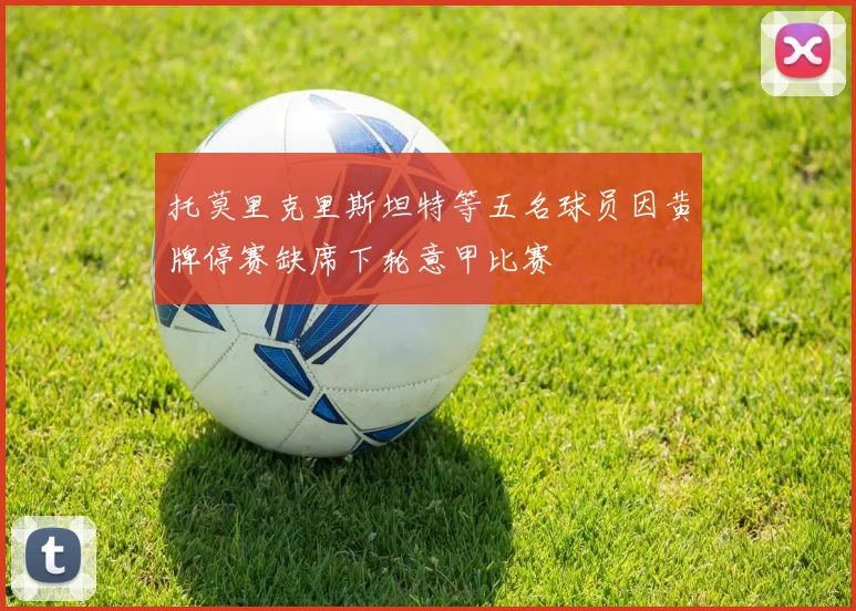 托莫里克里斯坦特等五名球员因黄牌停赛缺席下轮意甲比赛