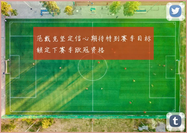 范戴克坚定信心期待特别赛季目标锁定下赛季欧冠资格