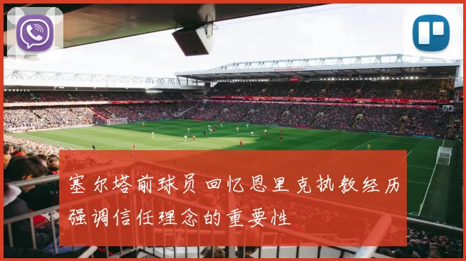 塞尔塔前球员回忆恩里克执教经历强调信任理念的重要性