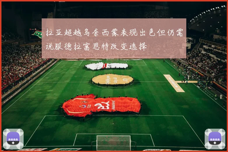 拉亚超越乌奈西蒙表现出色但仍需说服德拉富恩特改变选择