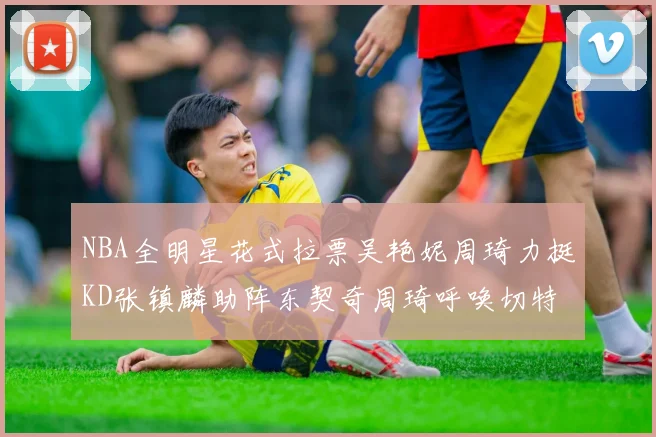 NBA全明星花式拉票吴艳妮周琦力挺KD张镇麟助阵东契奇周琦呼唤切特共襄盛举