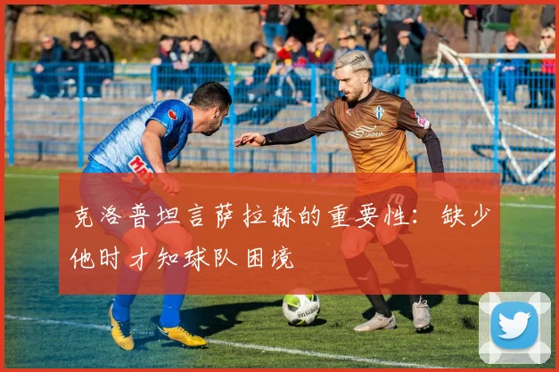 克洛普坦言萨拉赫的重要性：缺少他时才知球队困境