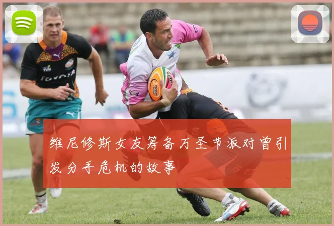 维尼修斯女友筹备万圣节派对曾引发分手危机的故事
