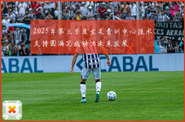 2025年第三季度女足青训中心技术支持圆满完成助力未来发展