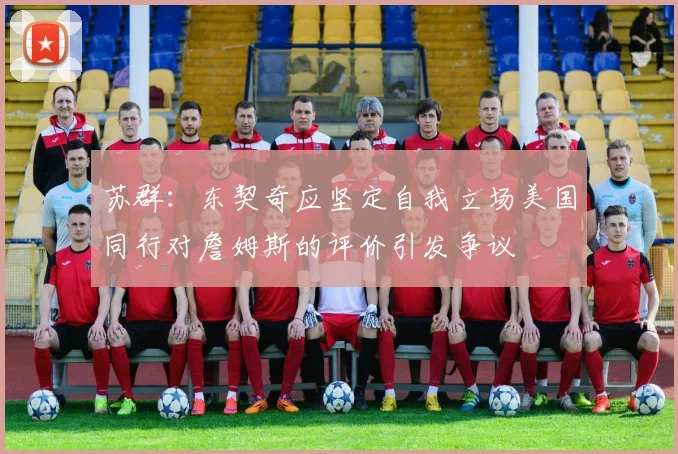 苏群：东契奇应坚定自我立场美国同行对詹姆斯的评价引发争议