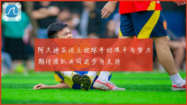 阿夫迪亚谈主控球手的艰辛与努力期待团队共同进步与支持