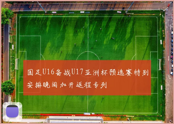 国足U16备战U17亚洲杯预选赛特别安排晚间加开返程专列
